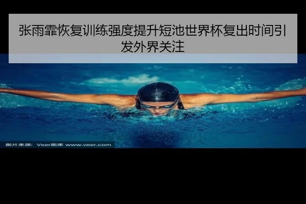 张雨霏恢复训练强度提升短池世界杯复出时间引发外界关注